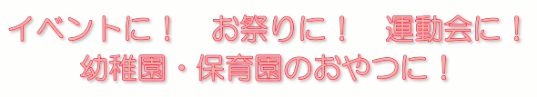 イベントに、お祭りに、運動会に、幼稚園、保育園のおやつに