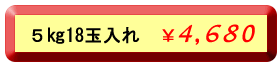 ５キロ１８玉入れ４，６８０円